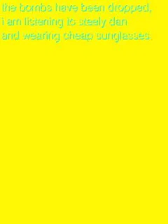The Bombs Have Been Dropped, I am Listening to Steely Dan and Wearing Cheap Sunglasses.