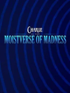 Charlie in the Moistverse of Madness