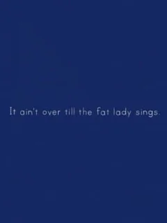 It Ain’t Over Till the Fat Lady Sings